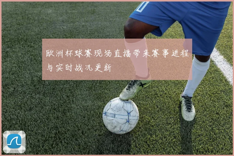 欧洲杯球赛现场直播带来赛事进程与实时战况更新