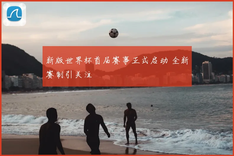 新版世界杯首届赛事正式启动 全新赛制引关注