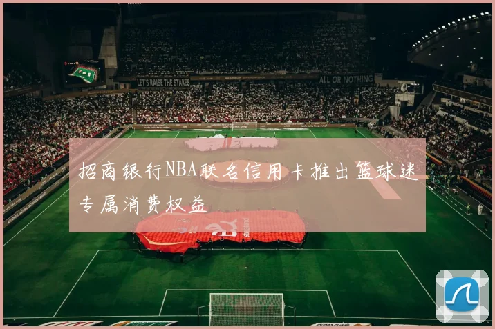 招商银行NBA联名信用卡推出篮球迷专属消费权益
