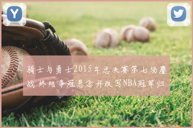 骑士与勇士2015年总决赛第七场鏖战 终结争冠悬念并改写NBA冠军归属