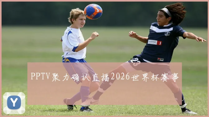 PPTV聚力确认直播2026世界杯赛事