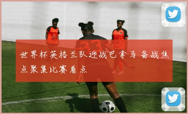 世界杯英格兰队迎战巴拿马 备战焦点聚集比赛看点