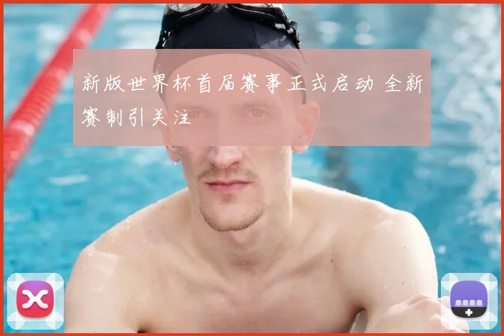 新版世界杯首届赛事正式启动 全新赛制引关注
