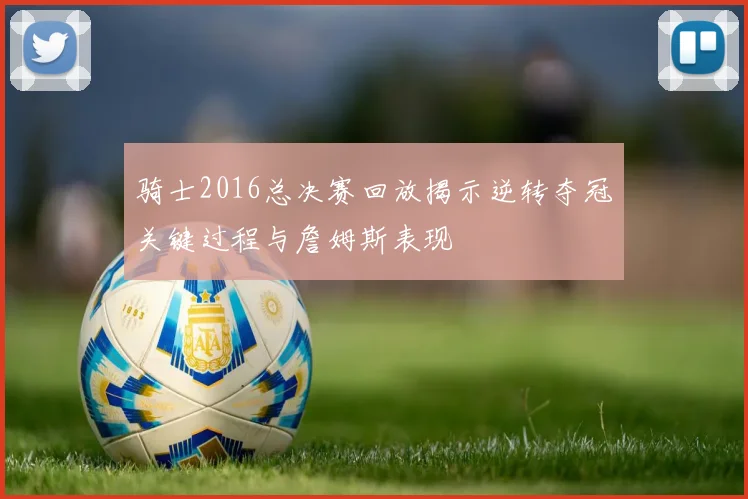 骑士2016总决赛回放揭示逆转夺冠关键过程与詹姆斯表现