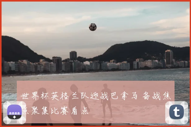 世界杯英格兰队迎战巴拿马 备战焦点聚集比赛看点