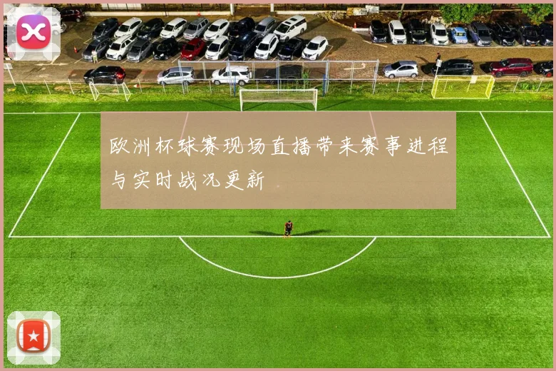 欧洲杯球赛现场直播带来赛事进程与实时战况更新