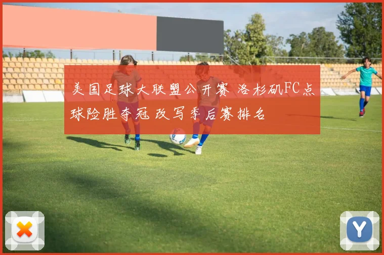 美国足球大联盟公开赛 洛杉矶FC点球险胜夺冠 改写季后赛排名