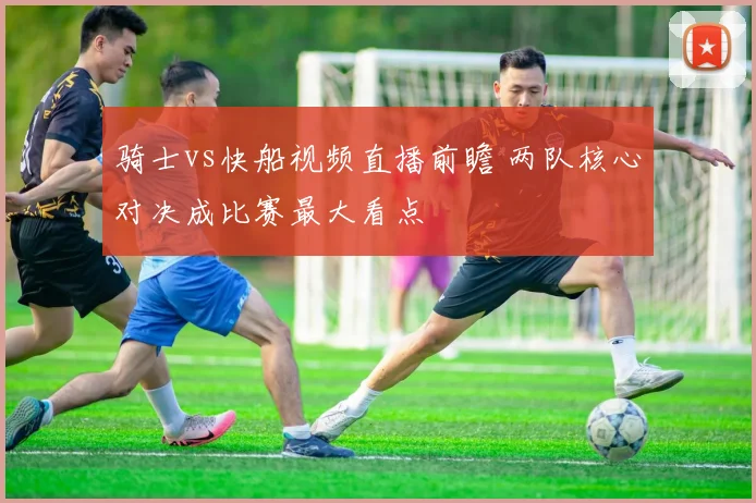 骑士vs快船视频直播前瞻 两队核心对决成比赛最大看点