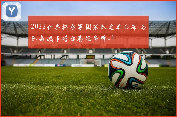 2022世界杯参赛国家队名单公布 各队备战卡塔尔赛场争锋_1