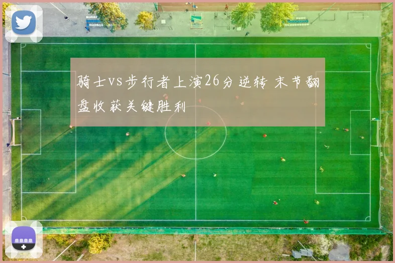 骑士vs步行者上演26分逆转 末节翻盘收获关键胜利