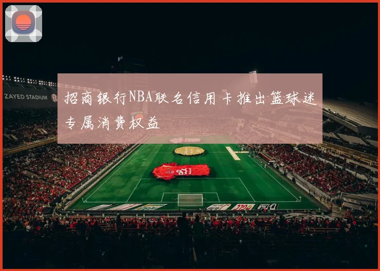 招商银行NBA联名信用卡推出篮球迷专属消费权益
