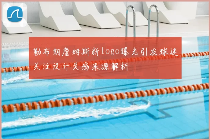 勒布朗詹姆斯新logo曝光引发球迷关注设计灵感来源解析