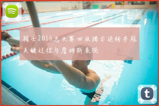 骑士2016总决赛回放揭示逆转夺冠关键过程与詹姆斯表现