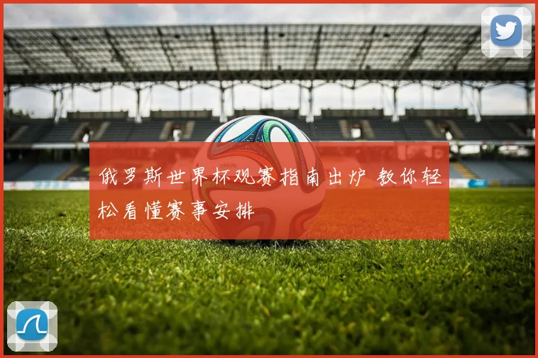 俄罗斯世界杯观赛指南出炉 教你轻松看懂赛事安排