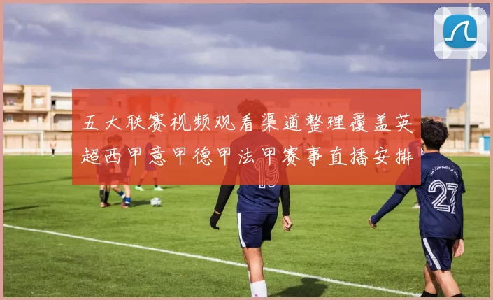 五大联赛视频观看渠道整理覆盖英超西甲意甲德甲法甲赛事直播安排