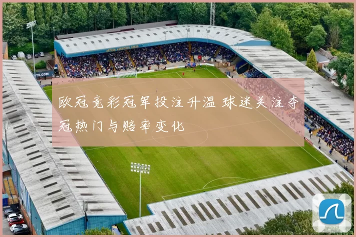 欧冠竞彩冠军投注升温 球迷关注夺冠热门与赔率变化