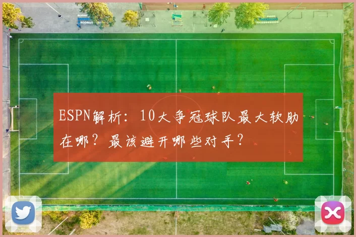 ESPN解析：10大争冠球队最大软肋在哪？最该避开哪些对手？