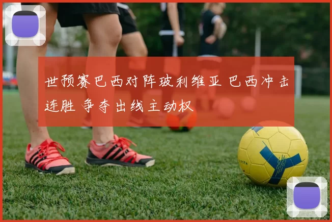 世预赛巴西对阵玻利维亚 巴西冲击连胜 争夺出线主动权