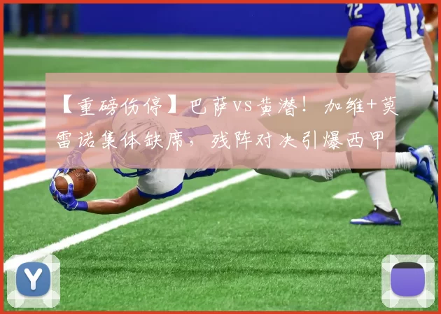 【重磅伤停】巴萨vs黄潜！加维+莫雷诺集体缺席，残阵对决引爆西甲