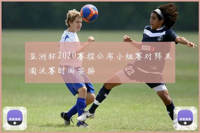 亚洲杯2020赛程公布小组赛对阵及淘汰赛时间安排