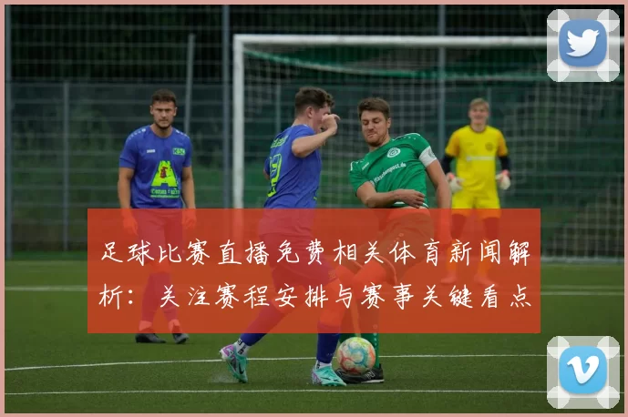 足球比赛直播免费相关体育新闻解析：关注赛程安排与赛事关键看点