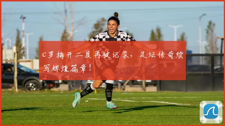c罗梅开二度再破记录，足坛传奇续写辉煌篇章！