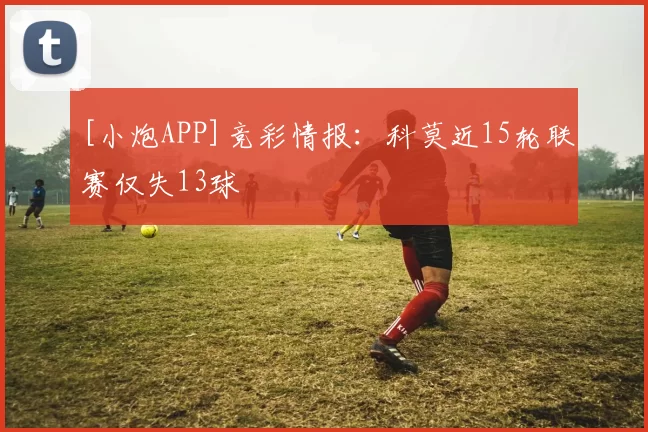 [小炮APP]竞彩情报：科莫近15轮联赛仅失13球