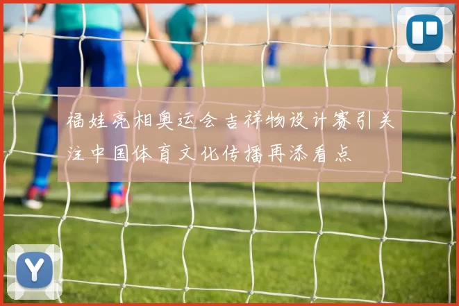 福娃亮相奥运会吉祥物设计赛引关注中国体育文化传播再添看点