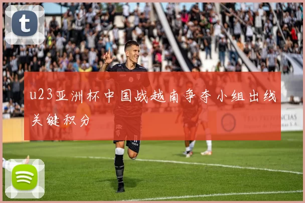u23亚洲杯中国战越南争夺小组出线关键积分