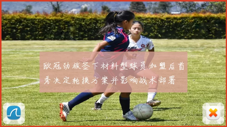 欧冠劲旅签下材料型球员加盟后首秀决定轮换方案并影响战术部署