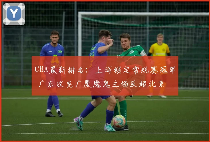 CBA最新排名：上海锁定常规赛冠军 广东攻克广厦魔鬼主场反超北京