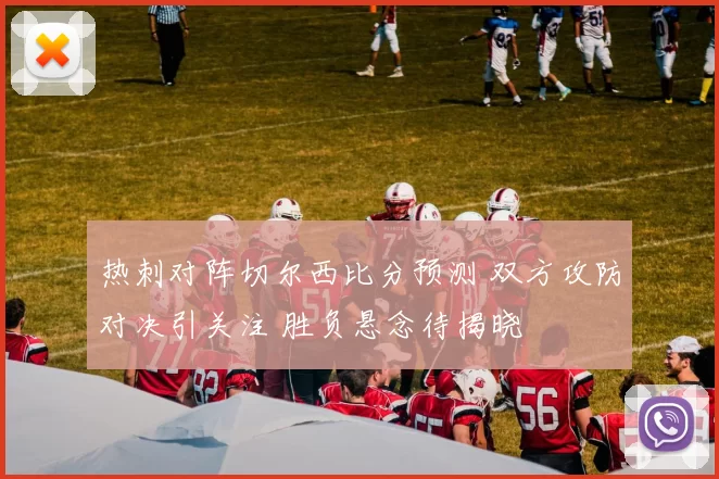 热刺对阵切尔西比分预测 双方攻防对决引关注 胜负悬念待揭晓