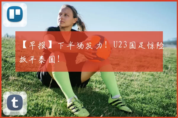 【早报】下半场发力！U23国足惊险扳平泰国！