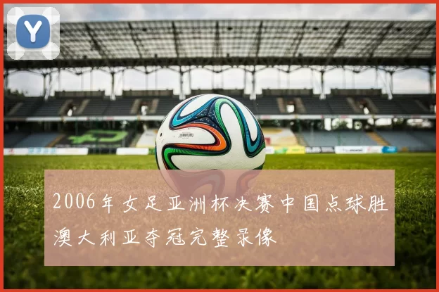 2006年女足亚洲杯决赛中国点球胜澳大利亚夺冠完整录像