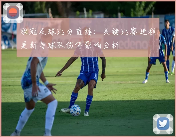 欧冠足球比分直播：关键比赛进程更新与球队伤停影响分析
