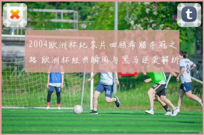 2004欧洲杯纪录片回顾希腊夺冠之路 欧洲杯经典瞬间与黑马逆袭解析