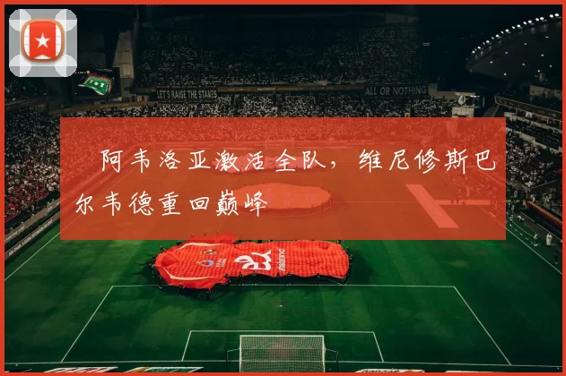 ​阿韦洛亚激活全队，维尼修斯巴尔韦德重回巅峰