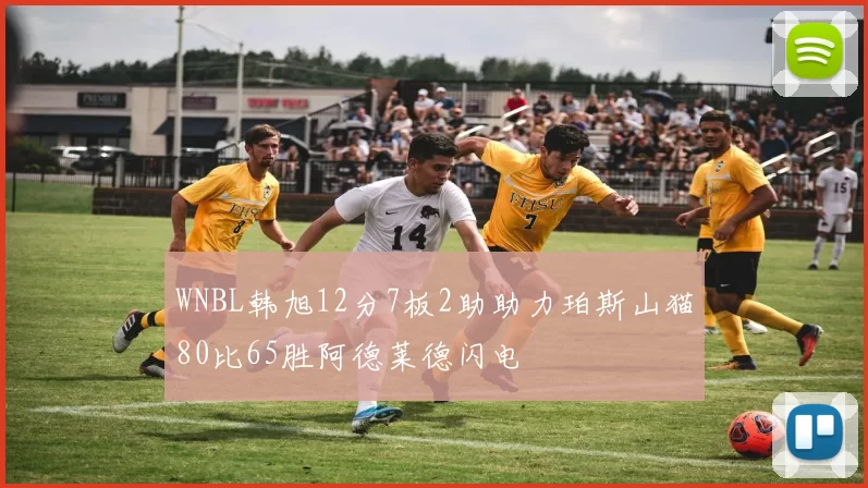WNBL韩旭12分7板2助助力珀斯山猫80比65胜阿德莱德闪电